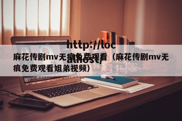 麻花传剧mv无痕免费观看（麻花传剧mv无痕免费观看姐弟视频）