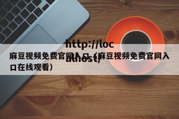 麻豆视频免费官网入口（麻豆视频免费官网入口在线观看）