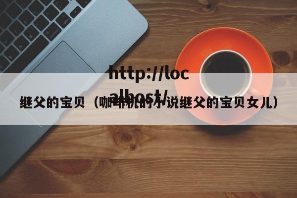 继父的宝贝（咖啡机的小说继父的宝贝女儿）