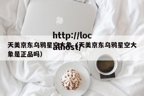 天美京东乌鸦星空大象（天美京东乌鸦星空大象是正品吗）
