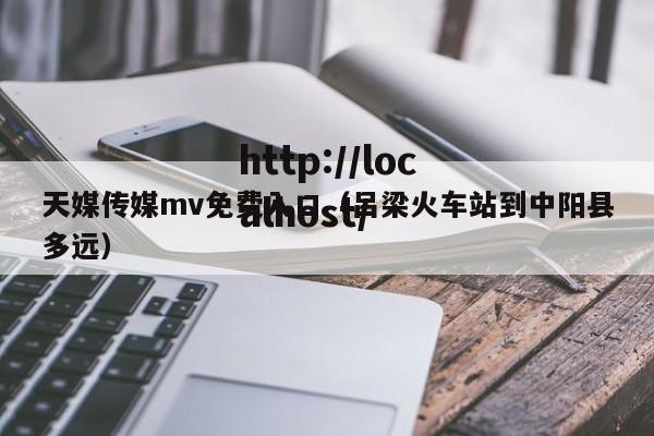 天媒传媒mv免费入口（吕梁火车站到中阳县多远）