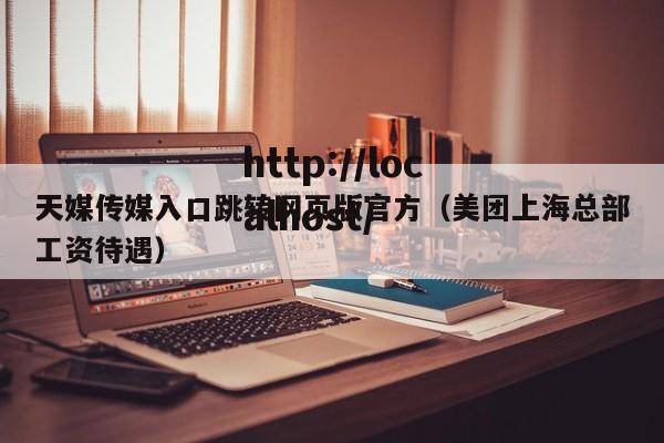 天媒传媒入口跳转网页版官方（美团上海总部工资待遇）